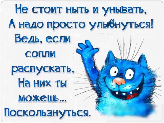 Не стоит ныть и унывать А надо просто улыбнуться Ведь если сопли распускать На них ты можешь Поскопьзнуться