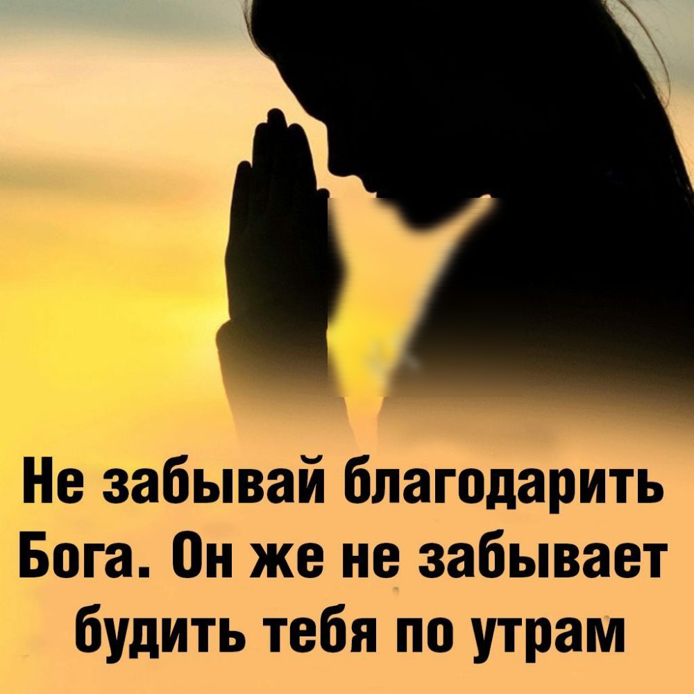 Не забывай благодарить Бога он же не забывает будить тебя по утрам