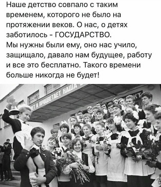 Наше детство совпало с таким временем которого не было на протяжении веков О нас о детях заботилась ГОСУДАРСТВО Мы нужны были ему оно нас учило защищало давало нам будущее работу и все это бесплатно Такого времени больше никогда не будет