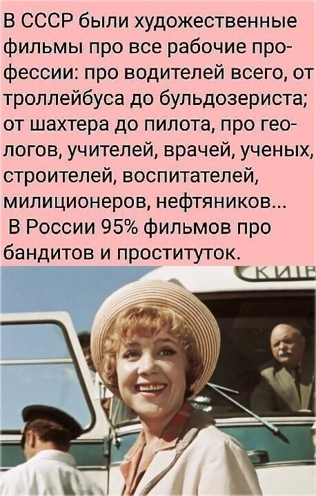 В СССР были художественные фильмы про все рабочие про фессии про водителей всего от троллейбуса до бульдозериста от шахтера до пилота про гео логов учителей врачей ученых строителей воспитателей милиционеров нефтяников В России 95 фильмов про бандитов и проституток