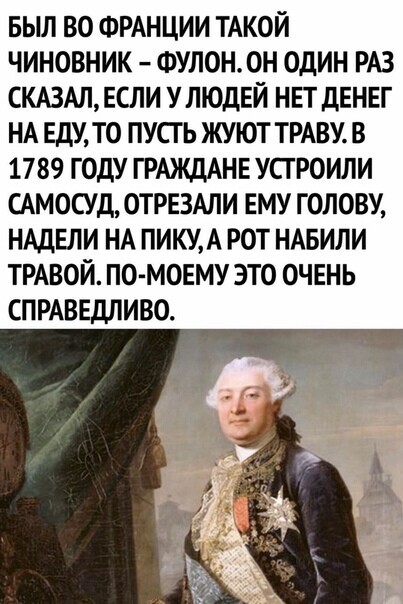 БЫЛ ВО ФРАНЦИИ ТАКОЙ ЧИНОВНИК ФУЛОН0Н ОДИН РАЗ СКАЗАЛ ЕСЛИ У ЛЮДЕЙ НЕТ ДЕНЕГ НА ЕДУ ТО ПУСГ Ь ЖУЮТ ТРАВУ В 1789 ГОДУ ГРАЖДАНЕ УСТРОИЛИ САМОСУД ОТРЕЗАЛИ ЕМУ ГОЛОВУ НАДЕЛИ НА ПИКУА РОТ НАБИЛИ ТРАВОЙ ПО МОЕМУ ЭТО ОЧЕНЬ СПРАВЕДЛИВО