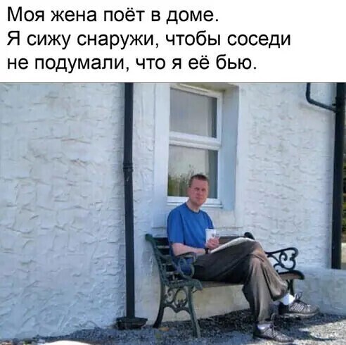 Моя жена поёт в доме Я сижу снаружи чтобы соседи не подумали что я её бью