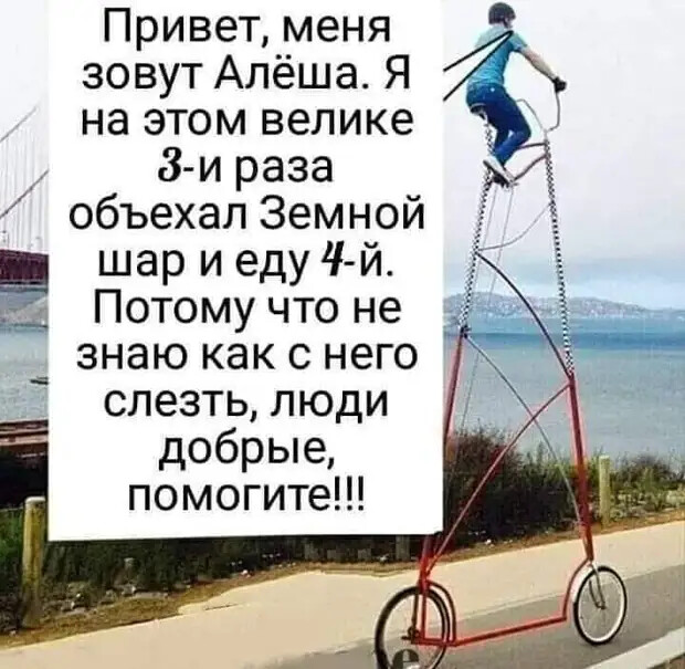 Привет меня зовут Алёша Я на этом велике 8 и раза _ объехал Земной шар и еду 4 й и _ Потому что не знаю как с него слезть люди добрые помогите