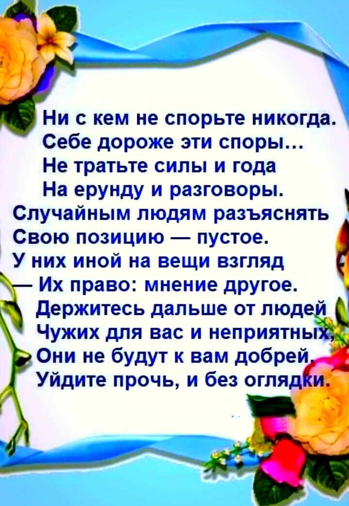 НИ С кем не спорьте никогдаі Себе дороже эти споры Не тратьте силы и года На ерунду и разговоры Случайным людям разъяснять Свою позицию пустое У них иной на вещи взгляд Их право мнение другое Держитесь дальше от люде Чужих для вас и неприятны Они не будут к вам добрей Уйдите прочь и без огля
