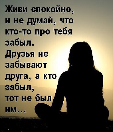 Живи спокойно и не думай что кто то про тебя забыл друзья не забывают друга а кто забыл тот не был _им