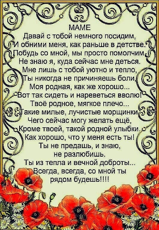 Давай с тобой немного посидим ГИ обними меня как раньше в детстве Не знаю я Юда сейчас мне деться Мне лишь с тобой уютно и тепло Моя родная как же хорошо Вот так сидеть и нареветься вволю Твое родное мягкое плечо акие милые лучистые морщинки Чего сейчас могу желать ещё Кроме твоей такой родной улыбки Как хорошо что у меня есть ты Ты не предашь и знаю не разлюбишь Ты из тепла и вечной доброты Всегд