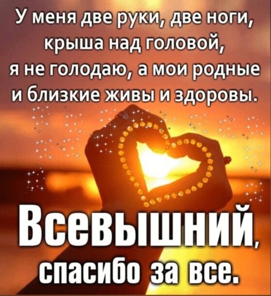 У меня две руки две ноги крыша над головой я не голодаю а мои родные и близкие живы и здоровы Всевышний спасибо __за все