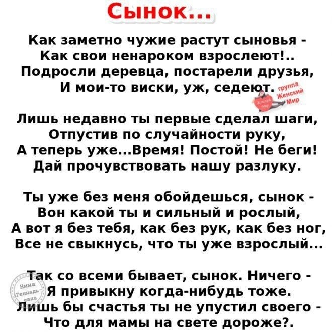 Сынок Как заметно чужие растут сыновья Как свои ненароком взрослеют Подросли деревца постарели друзья и моито виски уж седеют и Лишь недавно ты первые сделал шаги Отпустив по случайности руку А теперь ужеВремя Постой Не беги дай прочувствовать нашу разлуку Ты уже без меня обойдешься сынок Вон какой ты и сильный и рослый А вот я без тебя как без рук как без ног Все не свыкнусь что ты уже взрослый Т