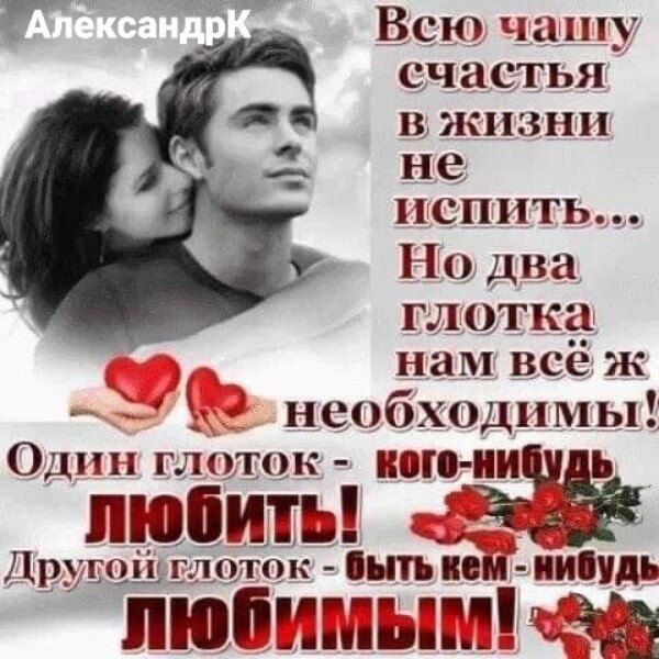 Ндрке всю чашу счастья ь в жизни к не испить... Но два глотка нам всеё ж   необходимы! Один глолок  когонибудь любить! « друдойглоток  быть кем  нибудь тт лююбиимым!