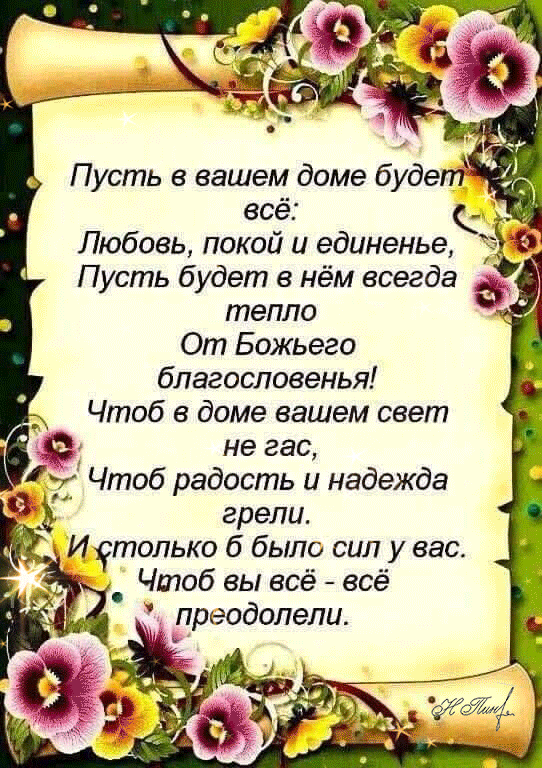 Пусть в вашем доме будет _ всё Любовь покой и единенье Пусть будет в нём всегда тепло _ От Божьего благословенья Чтоб в доме вашем сеет не гас Чтоб радость и надежда 3 грели Иотолько б было сил у вас _ Чтоб вы всё всё преодолели