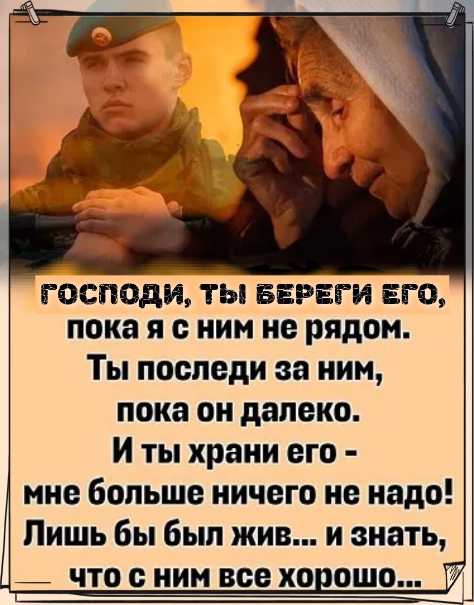 ГОСПОДИ ТЫ БЕРЕГИ ЕГО пока Я НИМ не рядом Ты последи за ним пока он далеко И ты храни его мне больше ничего не надо Лишь бы был жив и знать _ что с ним все хо ошо г