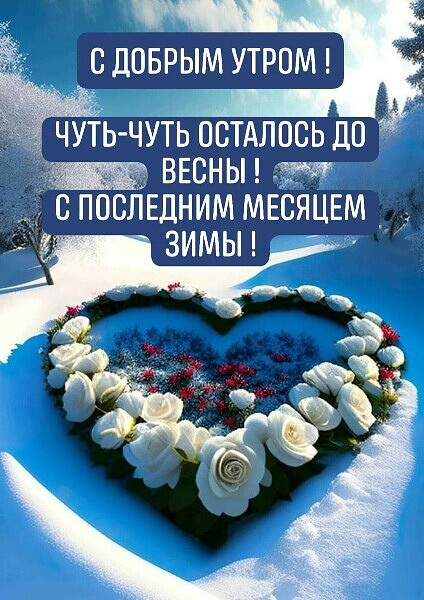 с доврым УТРОМ Е чуіь чуть остдлось до ВЕСНЫ с ПОСЛЕДНИМ МЕСЯЦЕМ ЗИМЫ