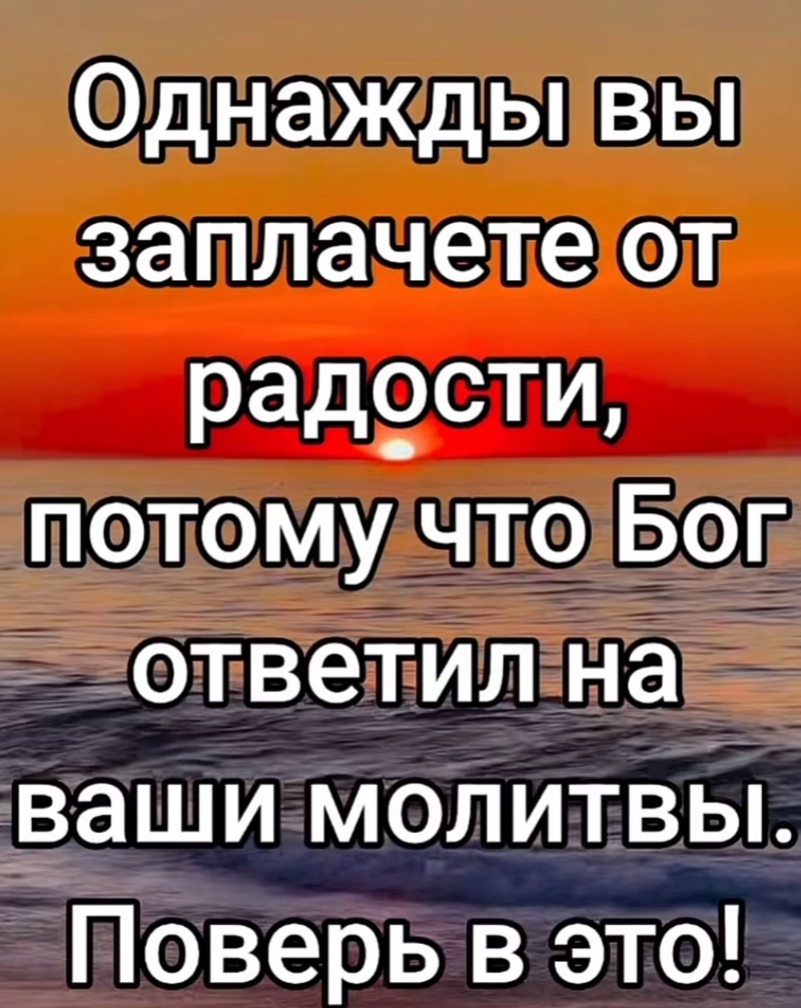 Однаждывы заплачете от радости потомучто Бог ответилна ваши моЛитвЫ Поверь в это