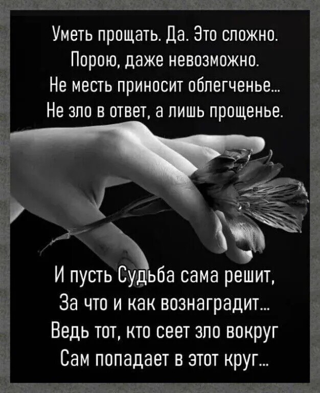 Уметь прощать Да Это сложно Порою даже невозможно Не месть приносит облегченье Не зло в ответ а лишь прощенье И пусть Судьба сама решит За что и как вознаградит Ведь тот кто сеет зло вокруг Сам попадает в этот круг