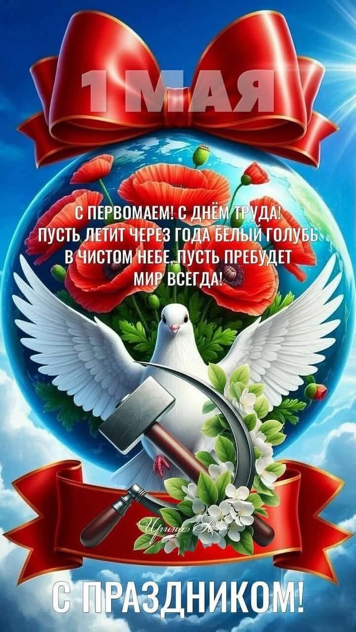 1 МАЯ
С ПЕРВОМАЕМ! С ДНЁМ ТРУДА! ПУСТЬ ЛЕТИТ ЧЕРЕЗ ГОДА БЕЛЫЙ ГОЛУБЬ...
В ЧИСТОМ НЕБЕ. ПУСТЬ ПРЕБУДЕТ МИР ВСЕГДА!
С ПРАЗДНИКОМ!