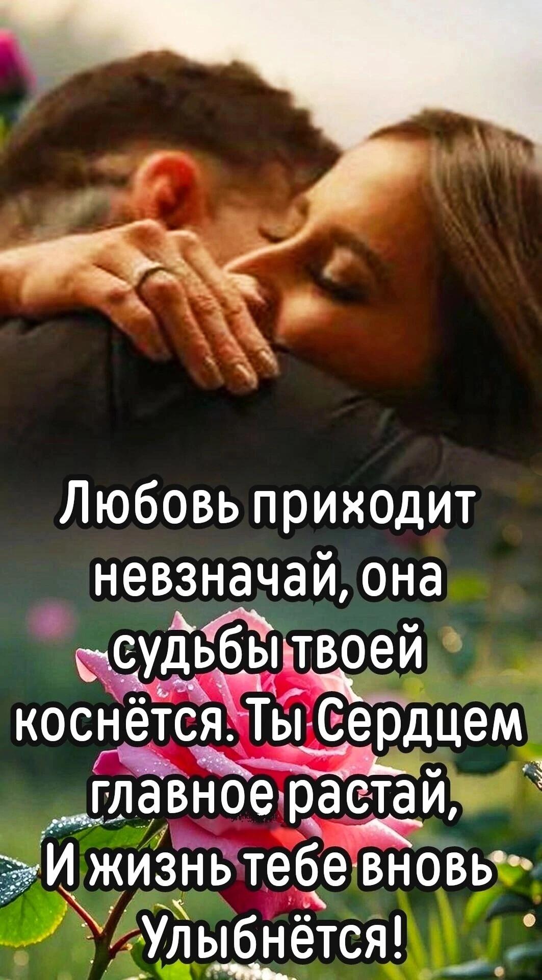 Любовь приходит невзначай, она судьбы твоей коснётся. Ты Сердцем главное растай, И жизнь тебе вновь Улыбнётся!