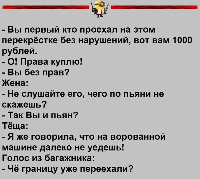 Вы первый кто проехал на этом перекрёстке без нарушений вот вам 1000 рублей 0 Права куплю Вы без прав Жена Не слушайте его чего по пьяни не скажешь Так Вы и пьян Тёща Я же говорила что на ворованной машине далеко не уедешь Голос из багажника Чё границу уже переехали