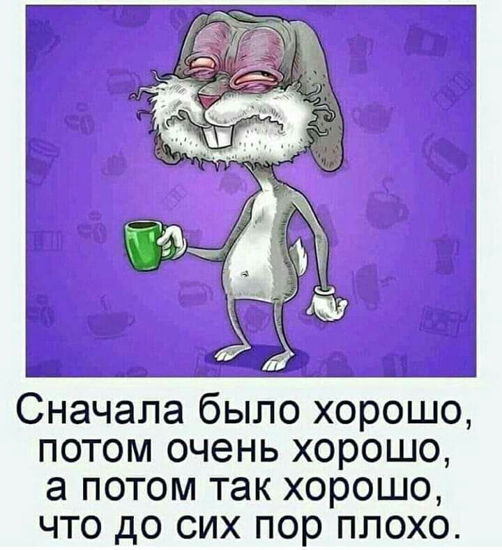 Сначала было хорошо потом очень хорошо а потом так хорошо что до сих пор плохо