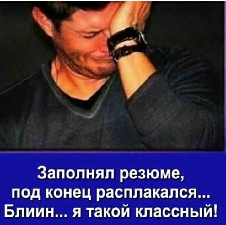 Заполнял резюме под конец расплакался Блиин я такой классный