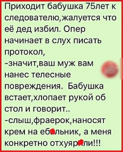 Приходит бабушка 75лет к спедователюжалуется что её дед избил Опер начинает в слух писать протокол значитваш муж вам нанес телесные повреждения Бабушка встаетхлопает рукой об стол и говорит слышфраерокнаносят крем на ебільник а меня конкретно отхуярОпи