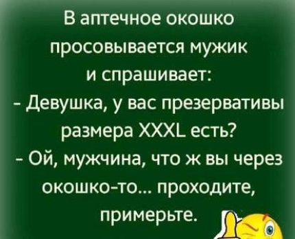 В аптечное окошко просовывается мужик и спрашивает Девушка у вас презервативы размера ХХХ_ есть Ой мужчина что ж вы через окошко то проходите примерьте я