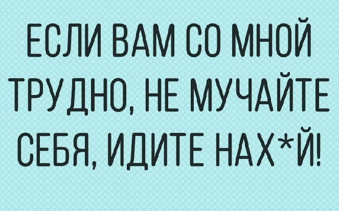 ЕСЛИ ВАМ СО МНОЙ ТРУДНО НЕ МУЧАЙТЕ СЕБЯ ИДИТЕ НАХЙ