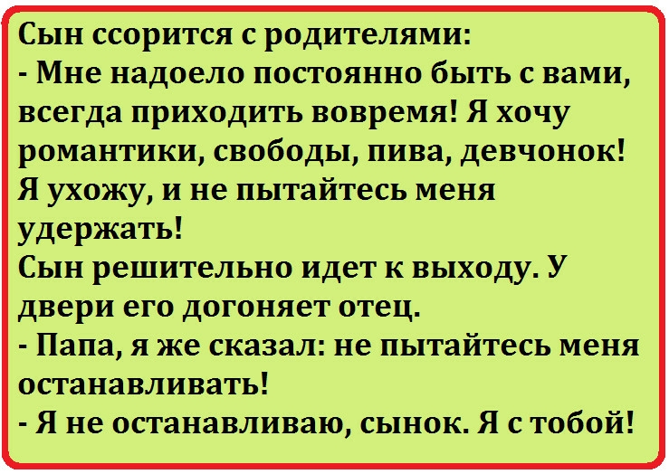 Сын ссорится с родителями Мне надоело постоянно быть с вами всегда приходить вовремя Я хочу романтики свободы пива девчонок Я ухожу и не пытайтесь меня удержать Сын решительно идет к выходу У двери его догоняет отец Папа я же сказал не пытайтесь меня останавливать Я не останавливаю сынок Я с тобой