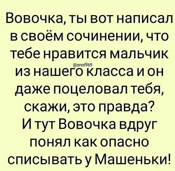 Вовочка ты вот написал в своём сочинении что тебе нравится мальчик из нашегбЁЁласса и он даже поцеловал тебя скажи это правда И тут Вовочка вдруг понял как опасно списыватьу Машеньки