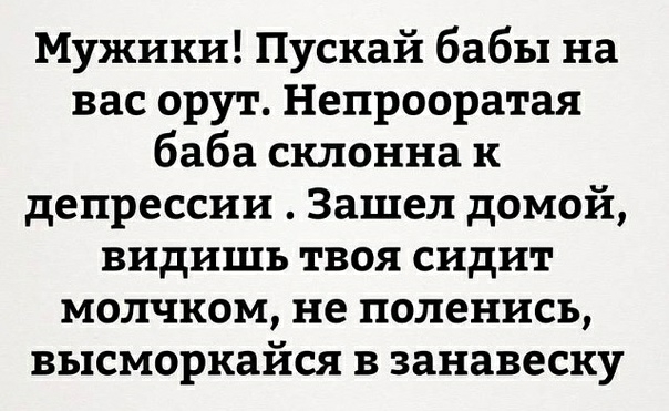 Мужики Пускай бабы на вас орут Непрооратая баба склонна к депрессии Зашел домой видишь твоя сидит молчком не поленисъ высморкайся в занавеску