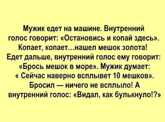 Мужик едет на машине Внутренний гопос говорит Остановись и копай здесь Копает копаетнашел мешок золота Едет дальше внутренний голос ему говорит Брось мешок в море Мужик думает Сейчас наверно всплывет 10 мешков Бросил ничего не всплыло А внутренний голос Видал как булькнуло