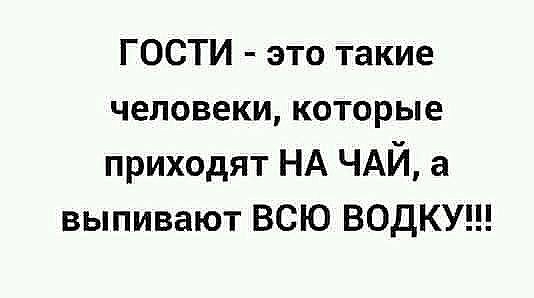 ГОСТИ это такие человеки которые приходят НА ЧАЙ а выпивают ВСЮ ВОДКУ