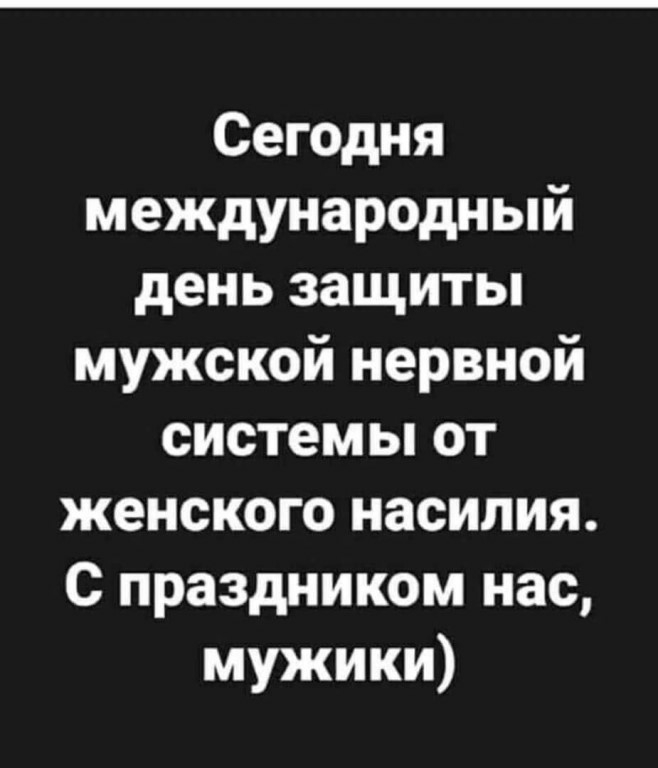 Сегодня международный день защиты мужской нервной системы от женского насилия С праздником нас мужики