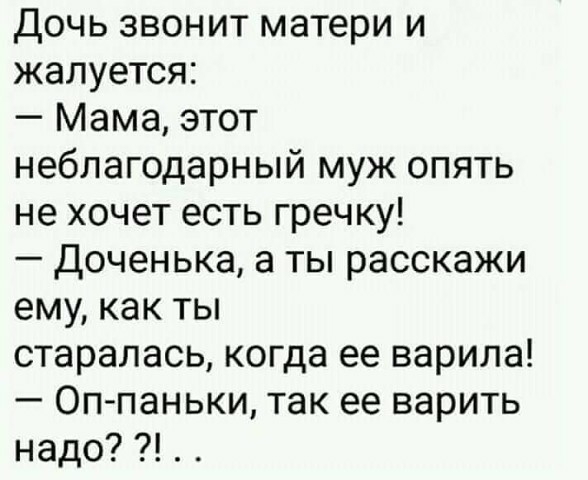 Дочь звонит матери и жалуется Мама этот неблагодарный муж опять не хочет есть гречку Доченька а ты расскажи ему как ты старалась когда ее варила Оппаньки так ее варить надо
