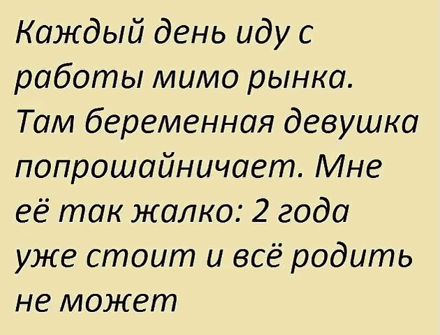 Каждый день иду с работы мимо рынка Там беременная девушка попрошайничоет Мне её так жалко 2 года уже стоит и всё родить не может