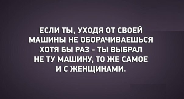ЕСЛИ ТЫ УХОДЯ ОТ СВОЕЙ МАШИНЫ НЕ ОБОРАЧИВАЕШЬСЯ ХОТЯ БЫ РАЗ ТЫ ВЫБРАЛ НЕ ТУ МАШИНУ ТО ЖЕ САМОЕ И С ЖЕНЩИНАМИ