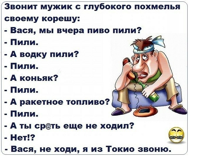Звонит мужик глубокого похмелья своему корешу Вася мы вчера пиво пили Пили А водку пили Пили А коньяк Пили А ракетное топливо ъ _ Пили А ты срть еще не ходил Нет Вася не ходи я из Токио звоню