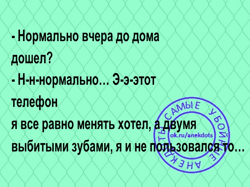 Нормально вчера до дома дошел Н н нормально Э э этот телефон я все равно менять хотел _ выбитыми зубами я и не