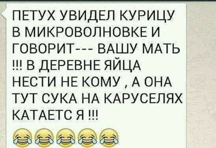 ПЕТУХ УВИДЕЛ курицу в МИКРОВОЛНОВКЕ и 3 говорит ВАШУ МАТЬ ш в ДЕРЕВНЕ ЯЙЦА НЕСТИ НЕ кому А ОНА тут СУКА НА КАРУСЕЛЯХ КАТАЕТС Я