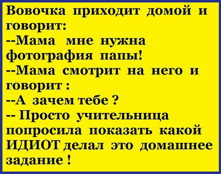 Вовочка приходит домой и говорит _Мама мне нужна фотография папы _Мама смотрит на него и говорит А зачем тебе Просто учительница попросила показать какой ИДИОТ делал это домашнее задание