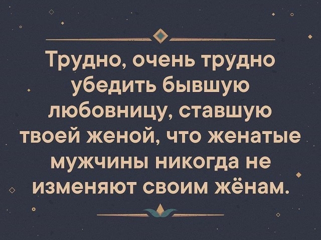 ___о___ Трудно очень трудно убедить бывшую любовницу ставшую твоей женой что женатые мужчины никогда не изменяют своим жёнам