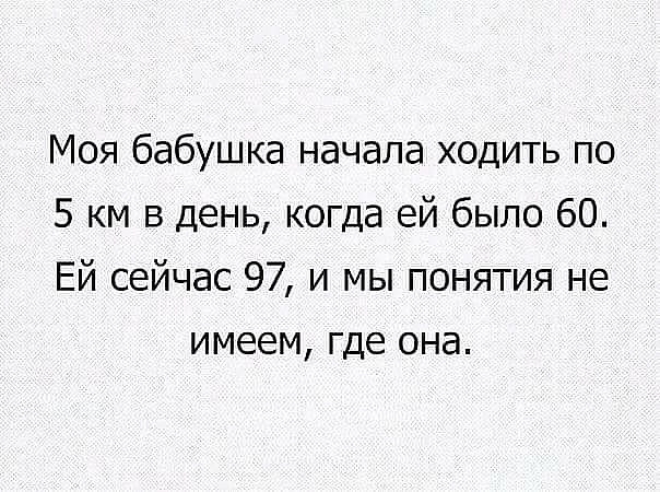 Моя бабушка начала ходить по 5 км в день когда ей было 60 Ей сейчас 97 и мы понятия не имеем где она