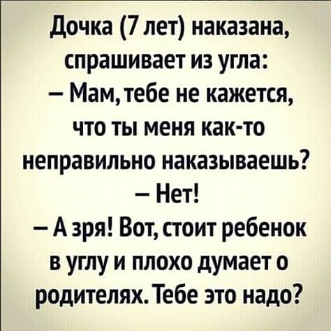 дочка 7 лет наказана спрашивает из угла Мамтебе не кажется что ты меня как то неправильно наказываешь Нет А зря Вот стоит ребенок в углу и плохо думает о родителях Тебе это надо