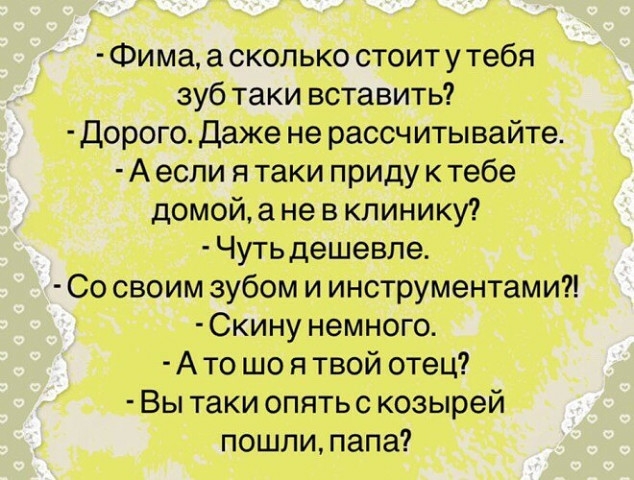 Фима а сколько стоиту тебя зуб таки вставить Дорого Даже не рассчитывайте А если я таки приду к тебе домой а не в клинику Чуть дешевле Со своим зубом и инструментами Скину немного Ато що я твой отец Вы таки опять с козырей пошли папа