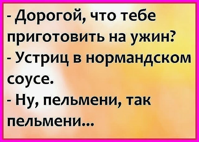 Дорогой что тебе приготовить на ужин Устриц в нормандском соусе Ну пельмени так пельмени