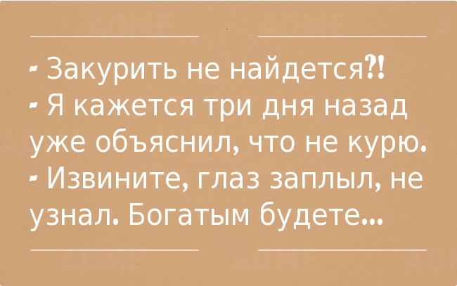 Закурить не найдется Я кажется три дня назад уже объяснил что не курю Извините глаз заплыл не узнал Богатым будете