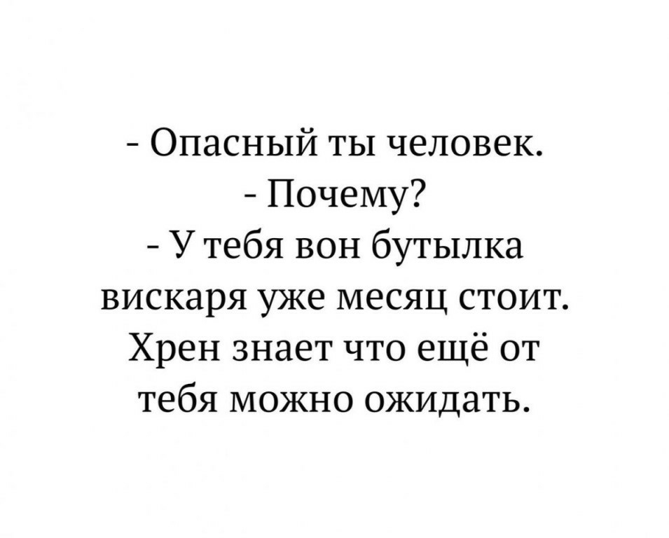 Опасный ты человек Почему У тебя вон бутылка вискаря уже месяц стоит Хрен знает что ещё от тебя можно ожидать