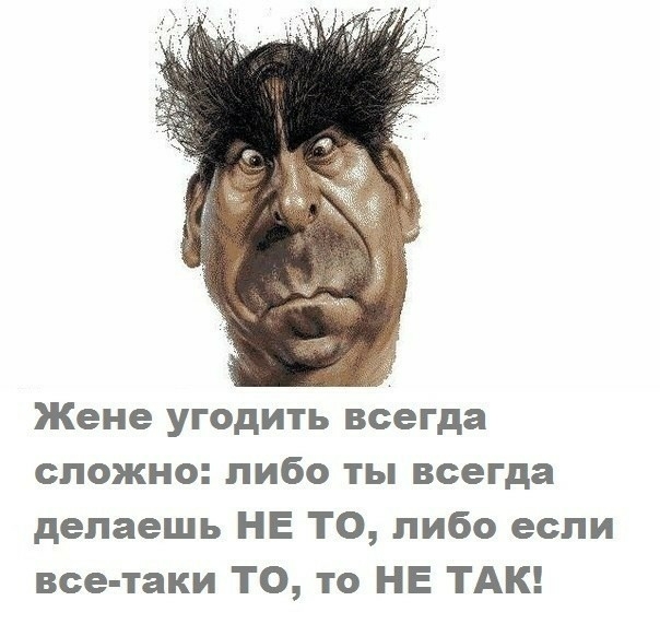 Жене угодить всегда сложно либо ты всегда делаешь НЕ ТО либо если все таки ТО то НЕ ТАК