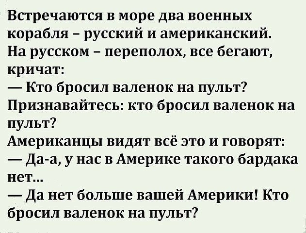 Встречаются в море два военных корабля русский и американский На русском переполох все бегают кричат Кто бросил валенок на пульт Признавайтесь кто бросил валенок на пульт Американцы видят всё это и говорят Да а у нас в Америке такого бардака нет Да нет больше вашей Америки Кто бросил валенок на пульт