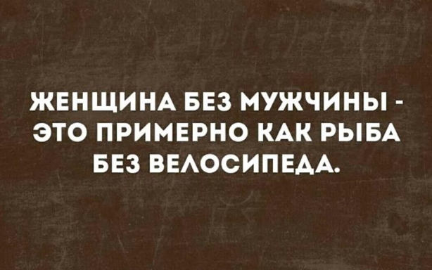ЖЕНЩИНА БЕЗ МУЖЧИНЫ ЭТО ПРИМЕРНО КАК РЫБА БЕЗ ВЕАОСИПЕАА