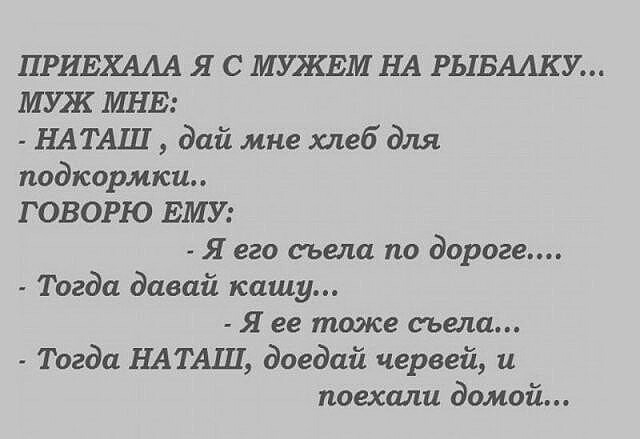 ПРИЕХААА Я С МУЖЕМ НА Р51БААКУ МУЖ МНЕ НАТАШ дай мне хлеб для подкормки ГОВОРЮ ЕМУ _ Я его съела по дороге Тогда давай кашу Я ее тоже съела Тогда НАТАЩ доедай червей и поехали домой